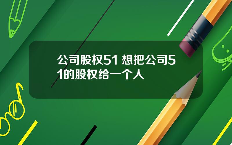 公司股权51 想把公司51的股权给一个人